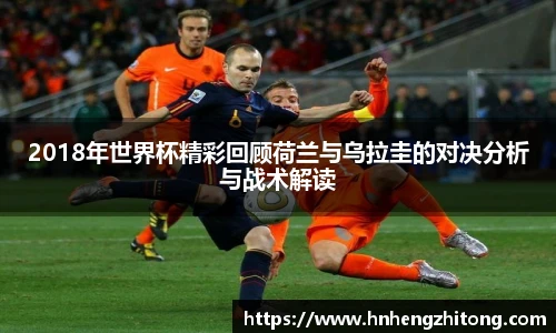 2018年世界杯精彩回顾荷兰与乌拉圭的对决分析与战术解读