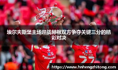 埃尔夫斯堡主场迎战赫根双方争夺关键三分的精彩对决