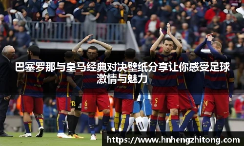 巴塞罗那与皇马经典对决壁纸分享让你感受足球激情与魅力