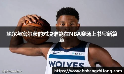 鲍尔与富尔茨的对决谁能在NBA赛场上书写新篇章