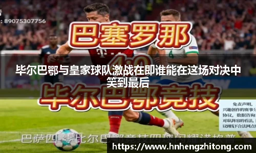 毕尔巴鄂与皇家球队激战在即谁能在这场对决中笑到最后