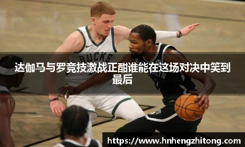 达伽马与罗竞技激战正酣谁能在这场对决中笑到最后